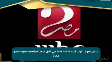 عاجل اليوم.. تردد قناة MBC MASR على نايل سات لمتابعة مباراة مصر مجانًا